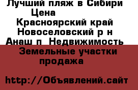 Лучший пляж в Сибири › Цена ­ 3 200 000 - Красноярский край, Новоселовский р-н, Анаш п. Недвижимость » Земельные участки продажа   
